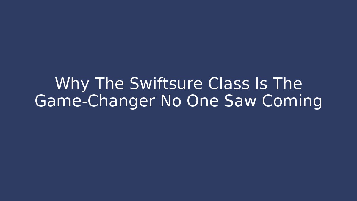 Why The Swiftsure Class Is The Game-Changer No One Saw Coming