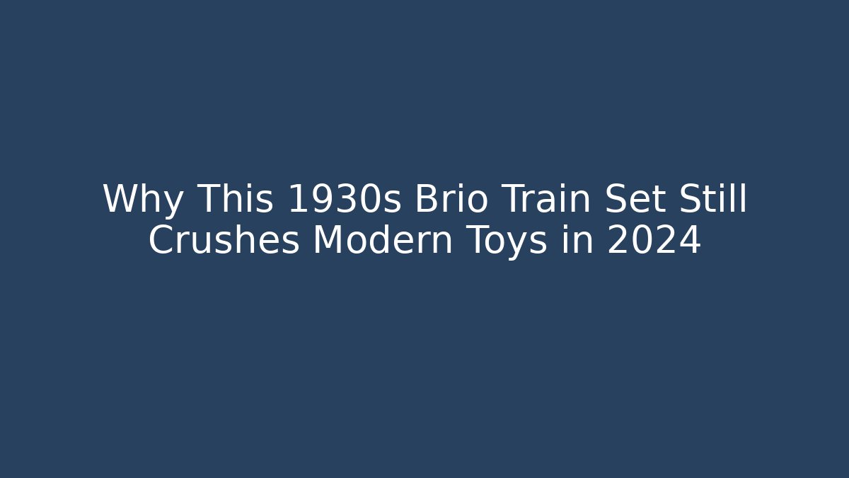 Why This 1930s Brio Train Set Still Crushes Modern Toys in 2024