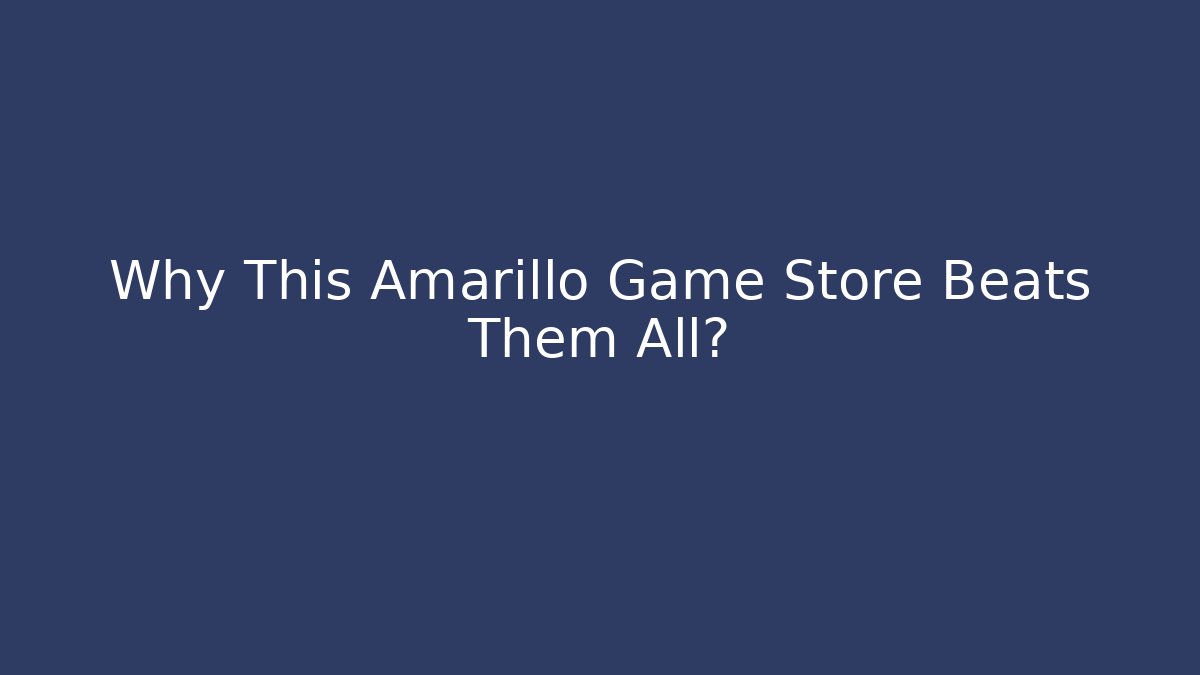 Why This Amarillo Game Store Beats Them All? - Smart Esu