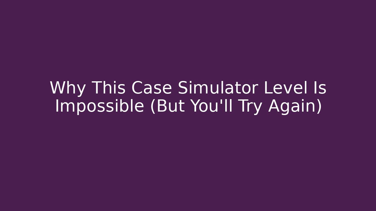 Why This Case Simulator Level Is Impossible (But You'll Try Again)