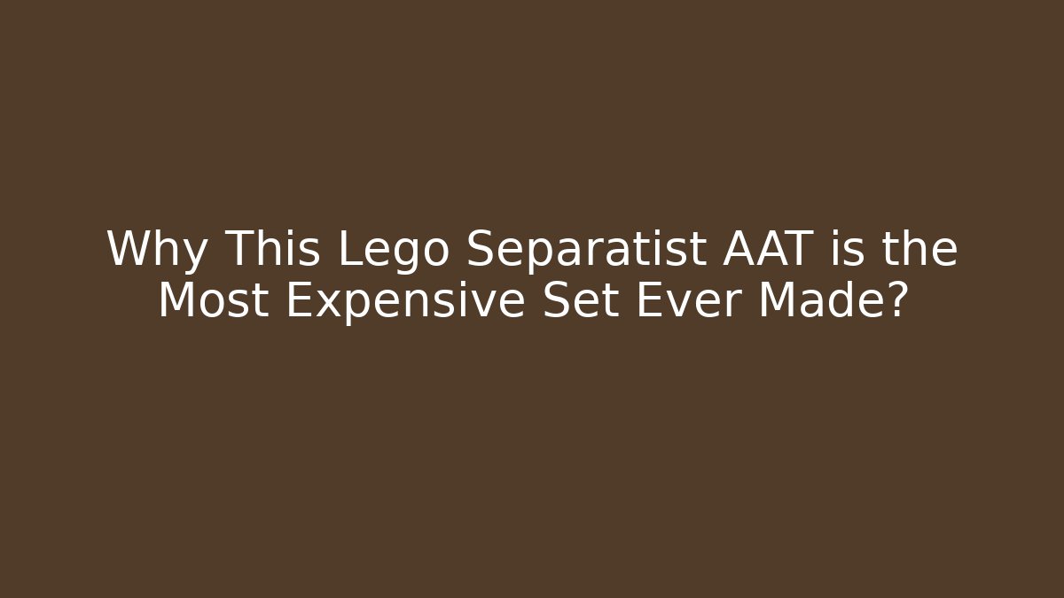 Why This Lego Separatist AAT is the Most Expensive Set Ever Made?