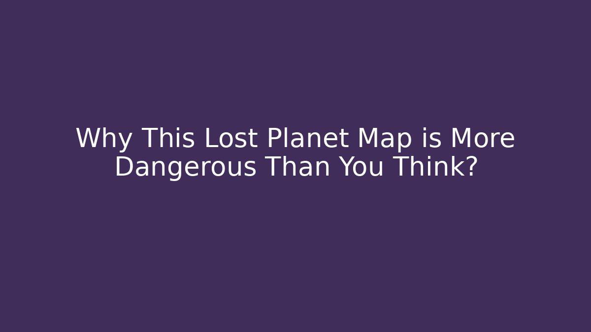 Why This Lost Planet Map is More Dangerous Than You Think? - Smart Esu