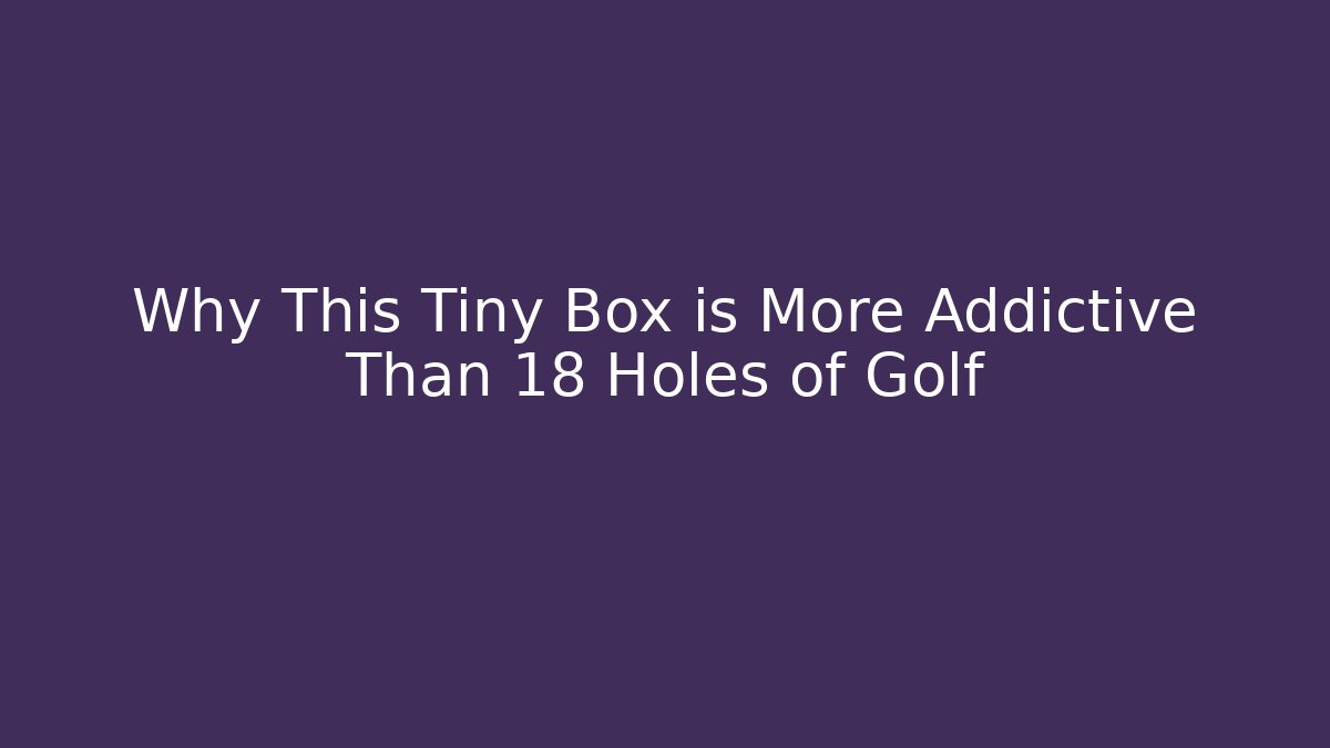 Why This Tiny Box is More Addictive Than 18 Holes of Golf