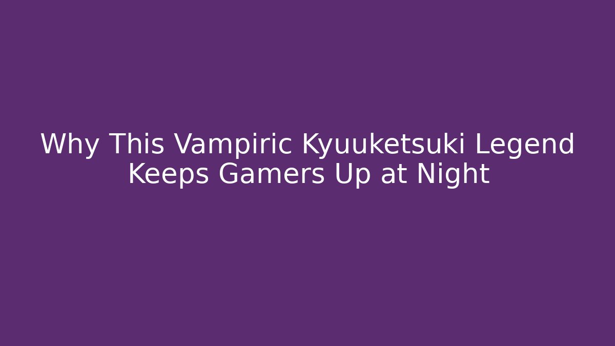 Why This Vampiric Kyuuketsuki Legend Keeps Gamers Up at Night
