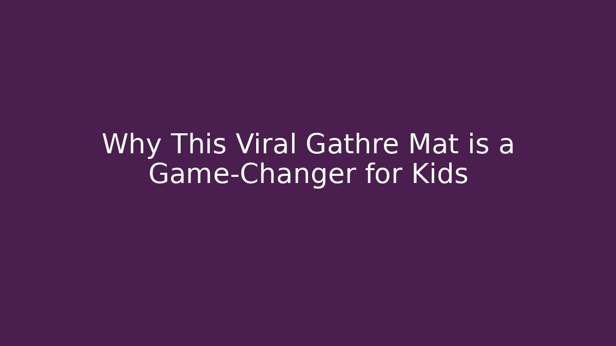Why This Viral Gathre Mat is a Game-Changer for Kids