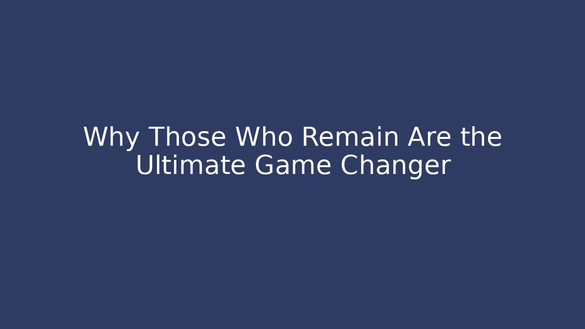 Why Those Who Remain Are the Ultimate Game Changer
