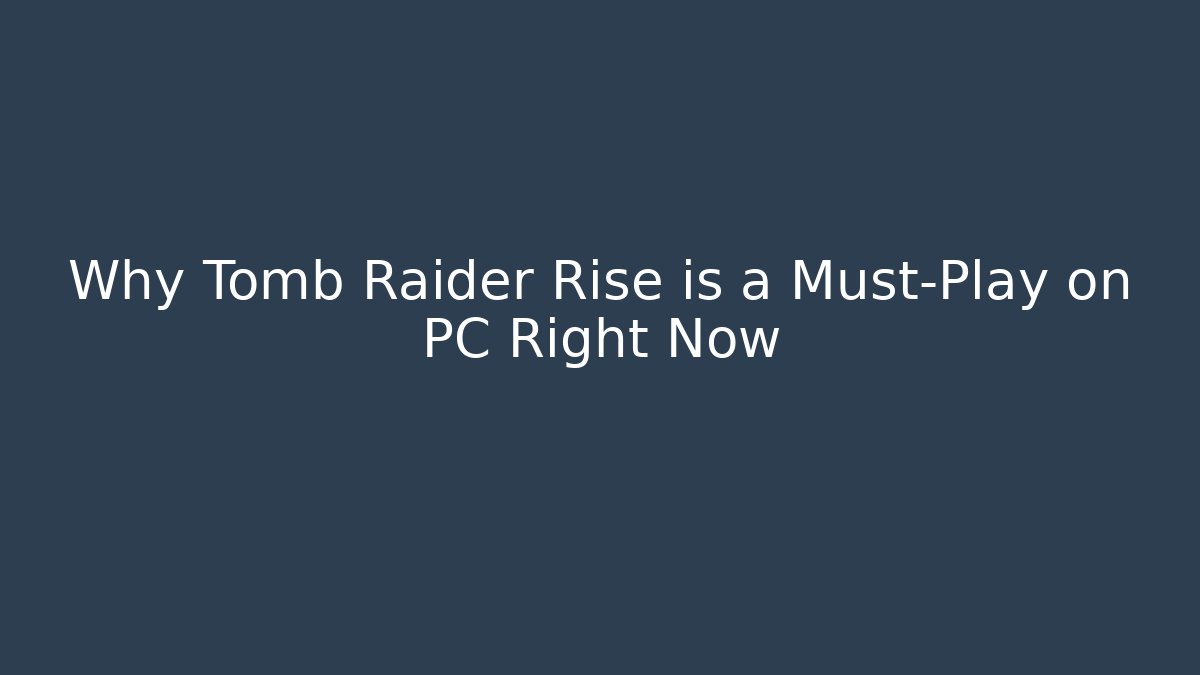 Why Tomb Raider Rise is a Must-Play on PC Right Now
