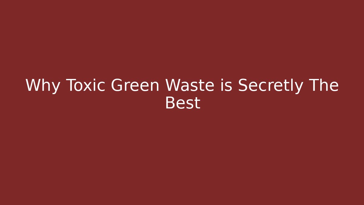 Why Toxic Green Waste is Secretly The Best