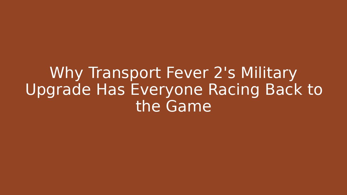 Why Transport Fever 2's Military Upgrade Has Everyone Racing Back to the Game