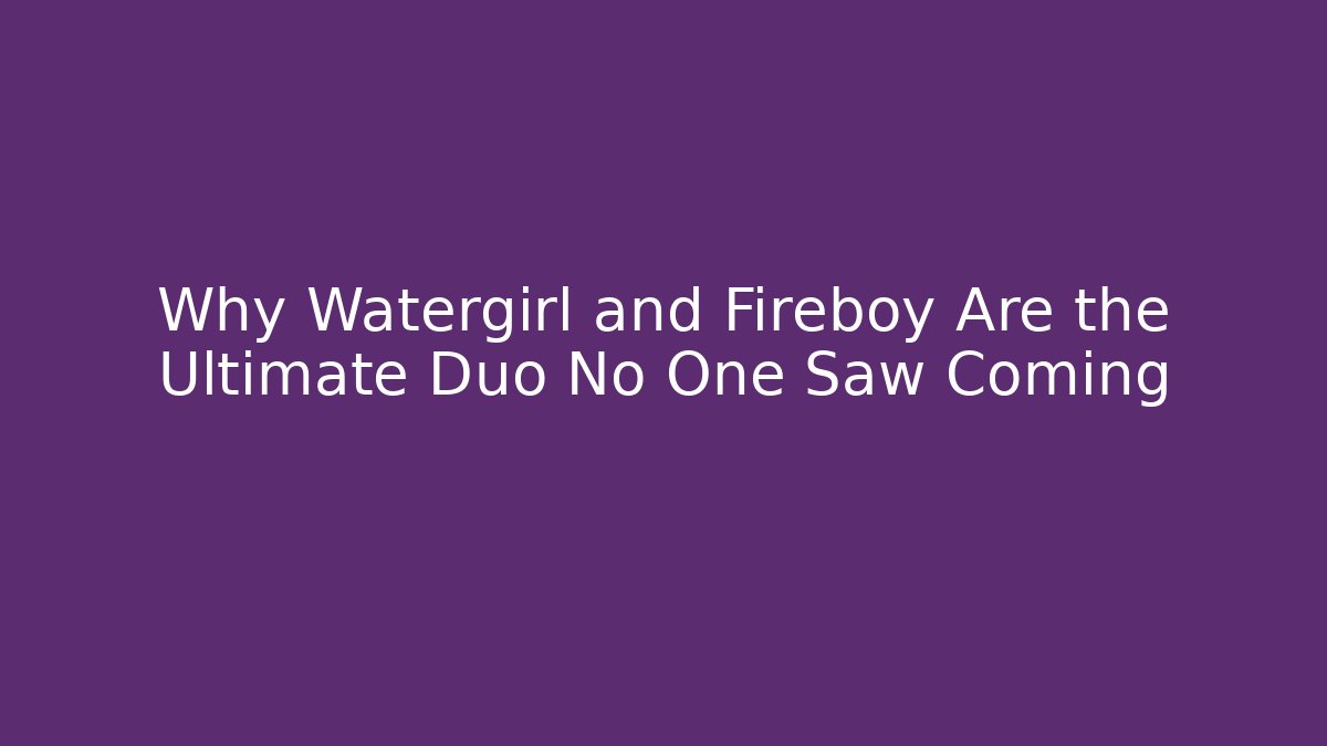 Why Watergirl and Fireboy Are the Ultimate Duo No One Saw Coming