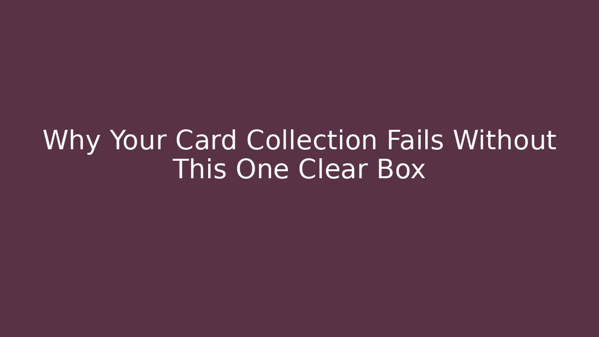 Why Your Card Collection Fails Without This One Clear Box