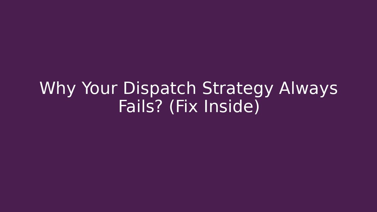 Why Your Dispatch Strategy Always Fails? (Fix Inside)