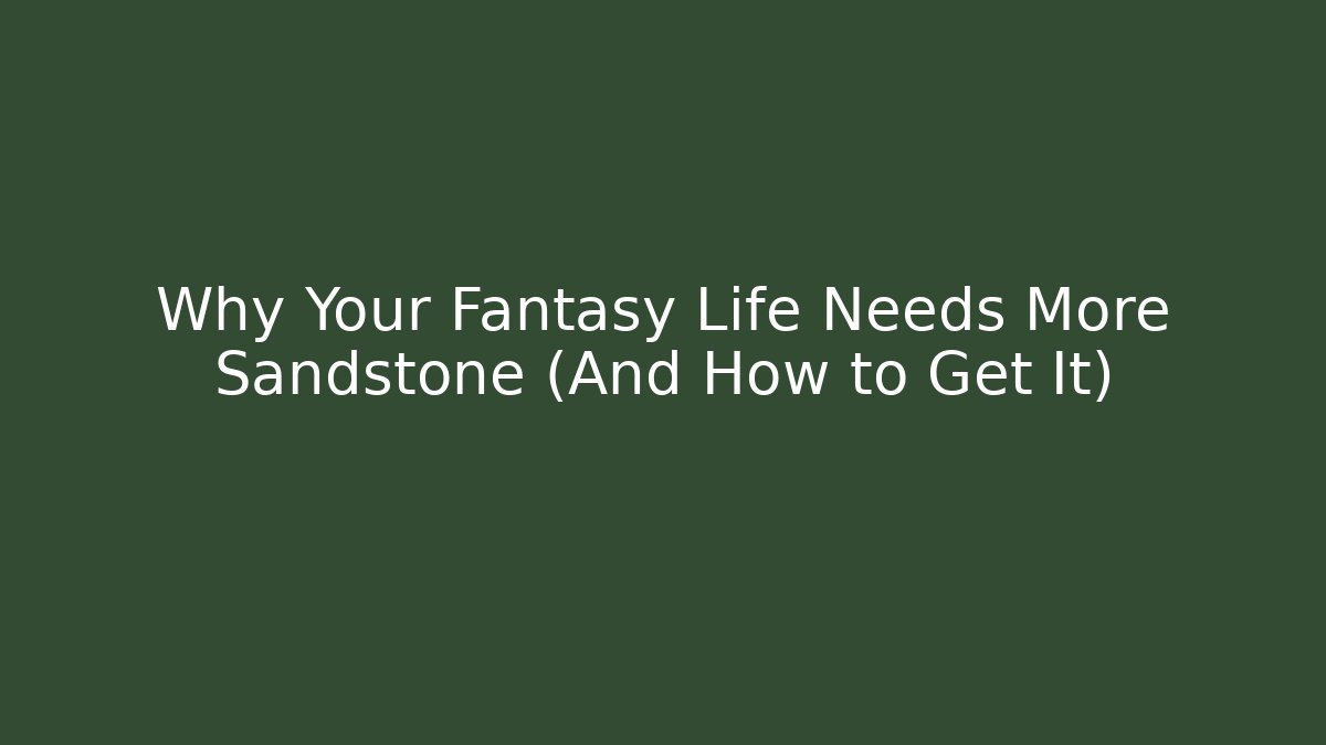 Why Your Fantasy Life Needs More Sandstone (And How to Get It)