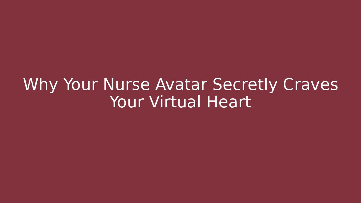 Why Your Nurse Avatar Secretly Craves Your Virtual Heart