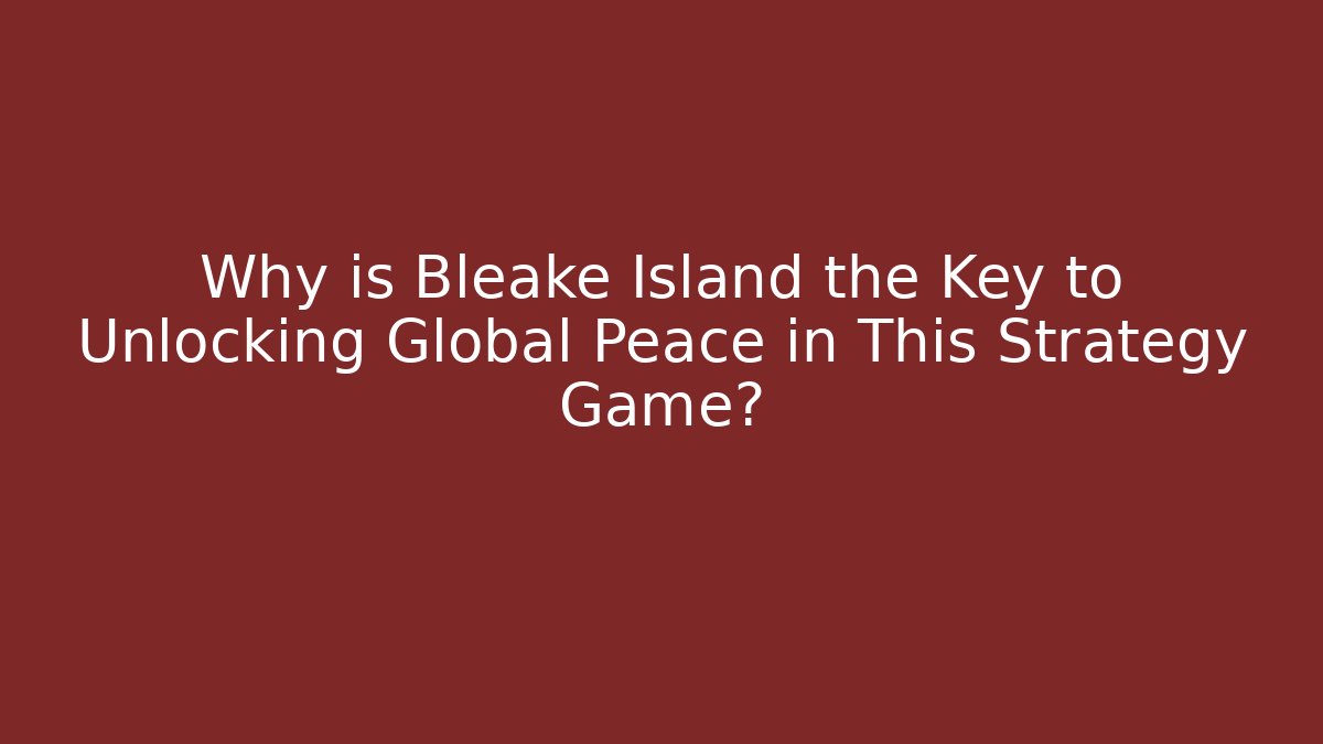 Why is Bleake Island the Key to Unlocking Global Peace in This Strategy Game?