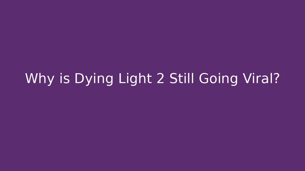 Why is Dying Light 2 Still Going Viral?