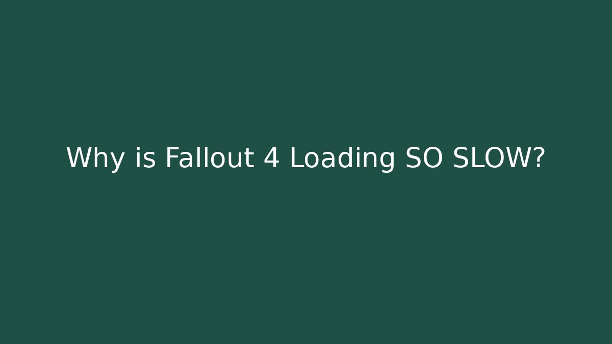 Why is Fallout 4 Loading SO SLOW?