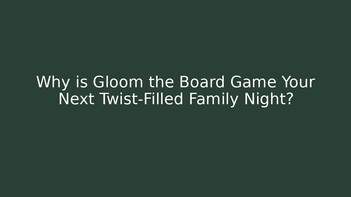 Why is Gloom the Board Game Your Next Twist-Filled Family Night?
