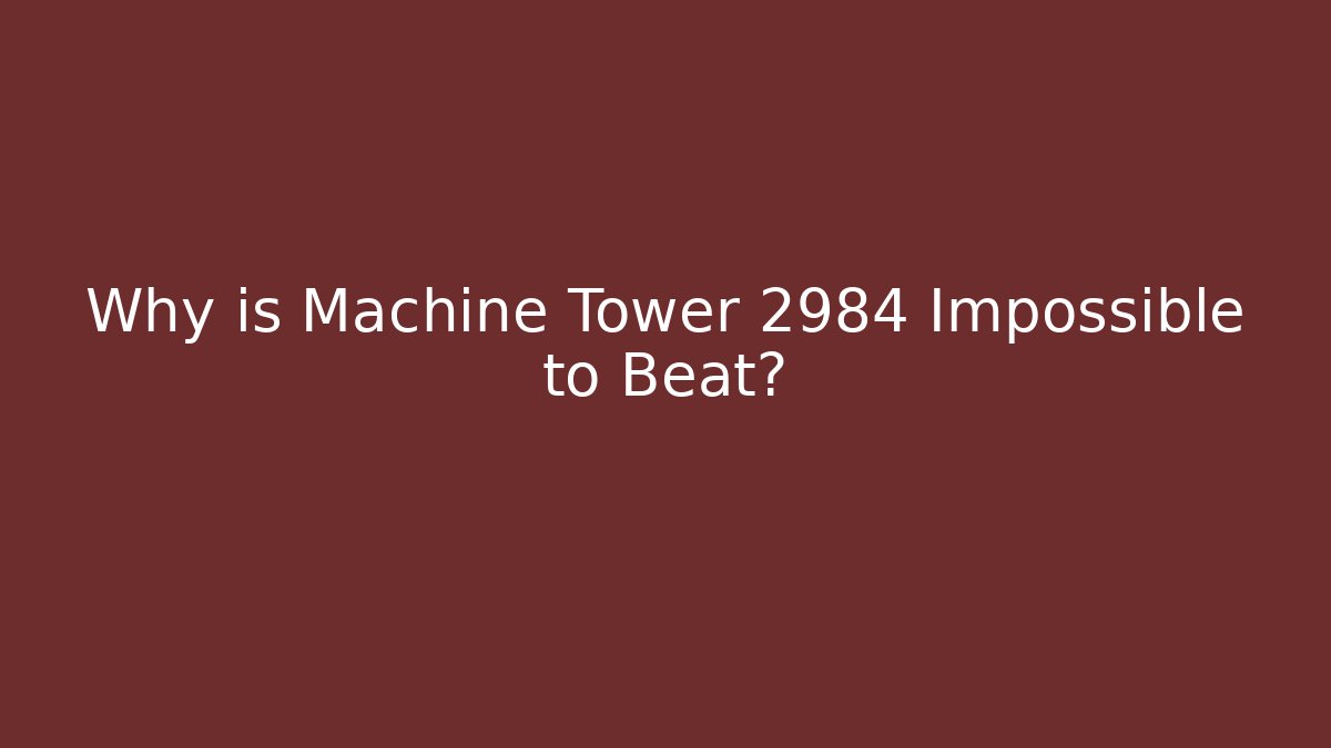 Why is Machine Tower 2984 Impossible to Beat?