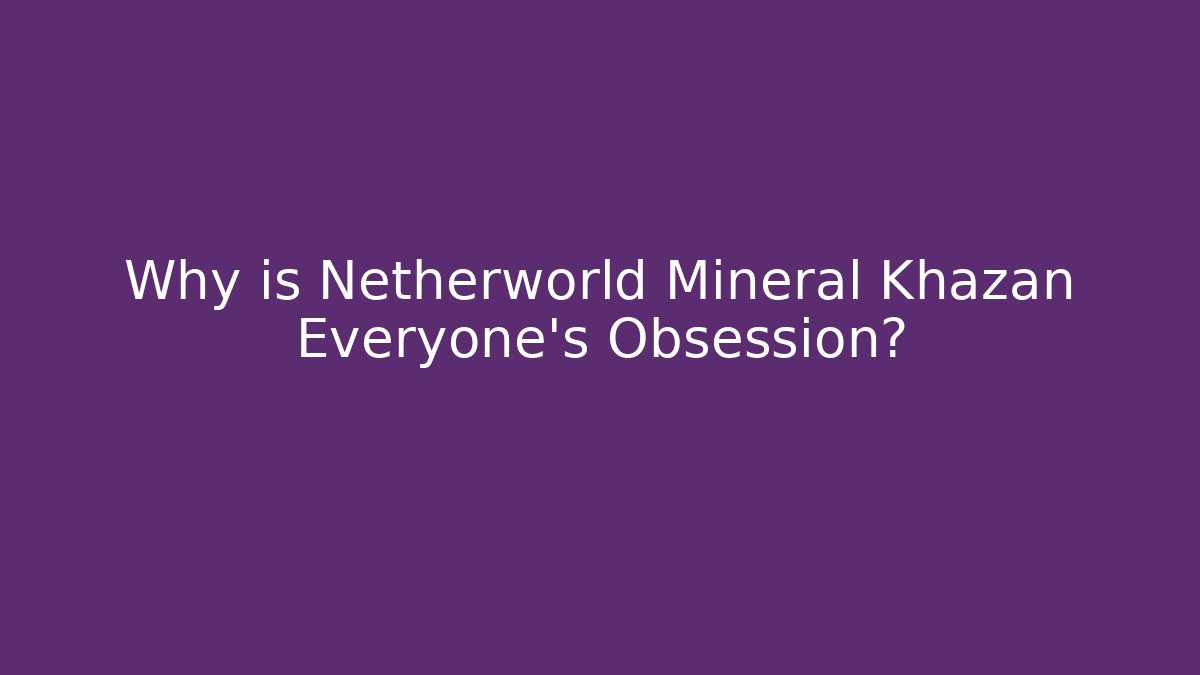 Why is Netherworld Mineral Khazan Everyone's Obsession? - Smart Esu