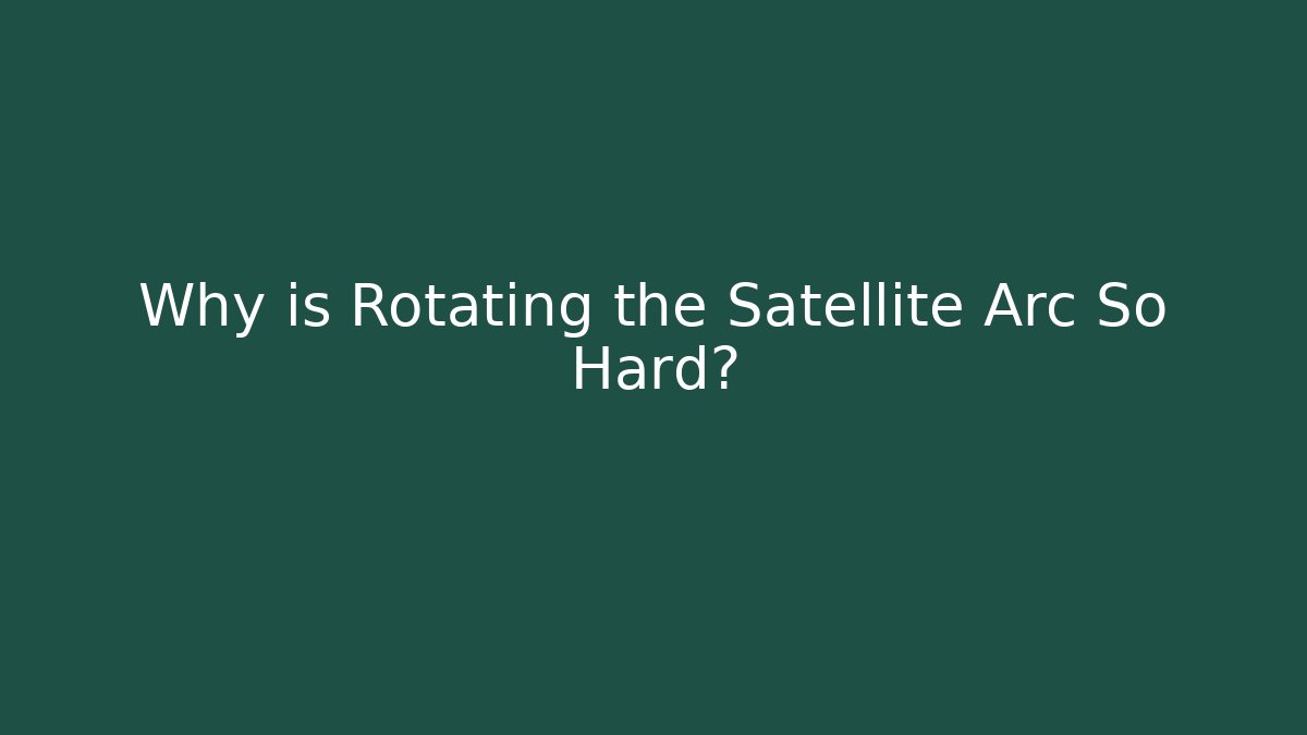 Why is Rotating the Satellite Arc So Hard? - Smart Esu