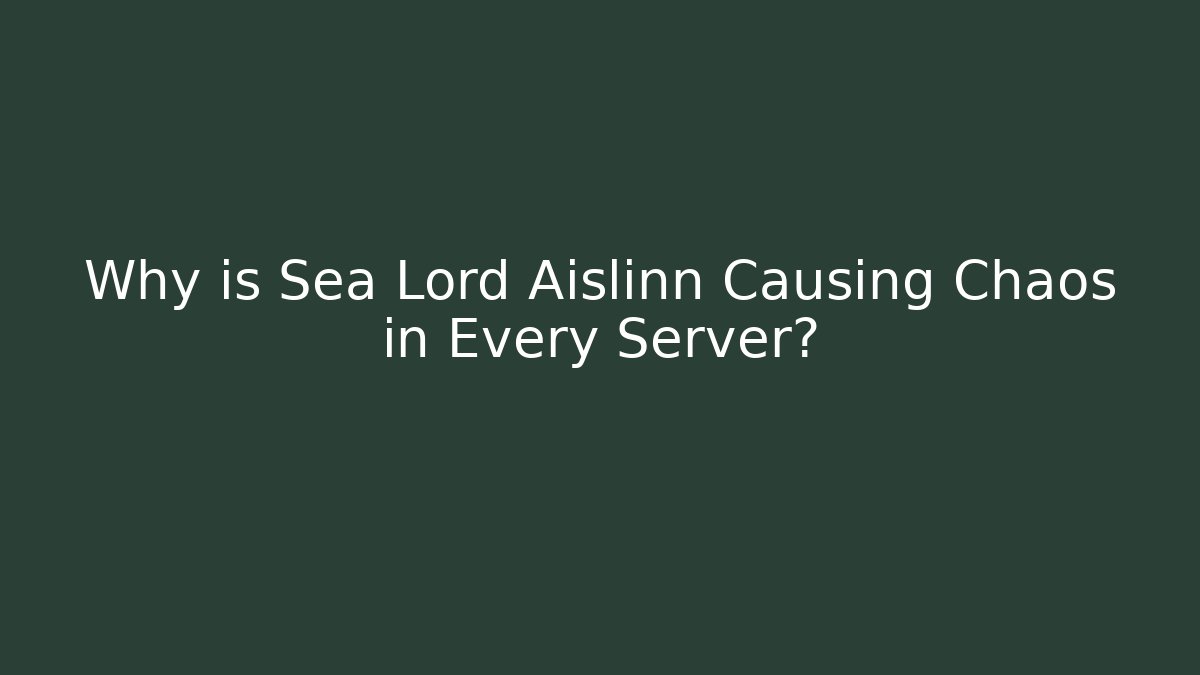 Why is Sea Lord Aislinn Causing Chaos in Every Server?