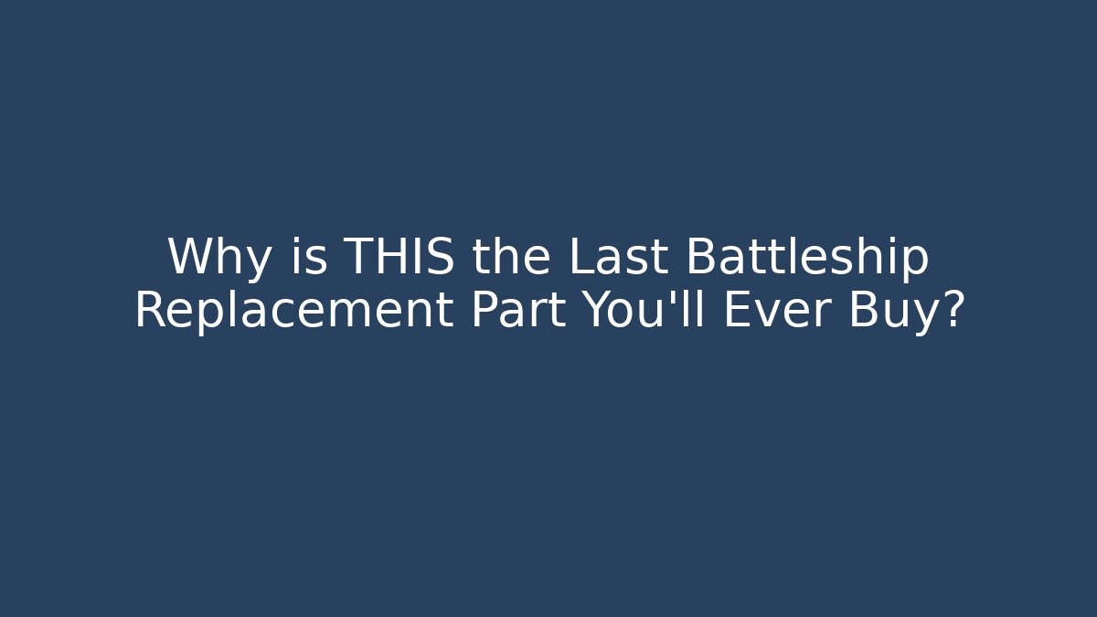 Why is THIS the Last Battleship Replacement Part You'll Ever Buy?