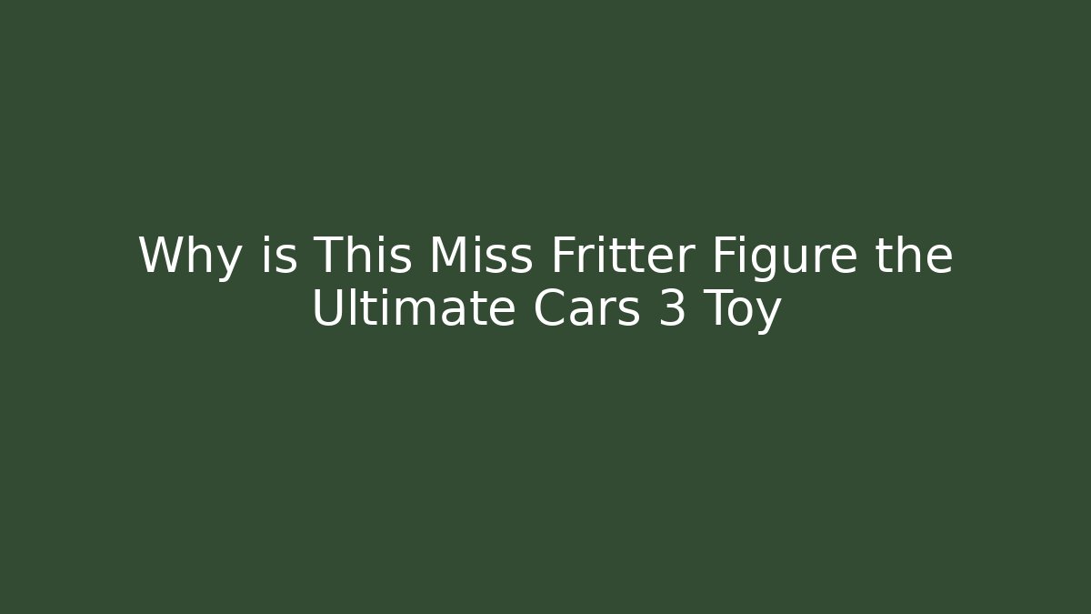 Why is This Miss Fritter Figure the Ultimate Cars 3 Toy