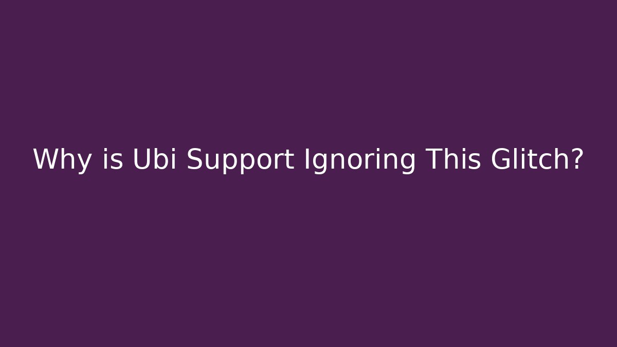 Why is Ubi Support Ignoring This Glitch?