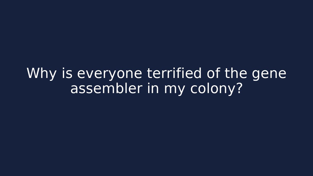 Why is everyone terrified of the gene assembler in my colony?