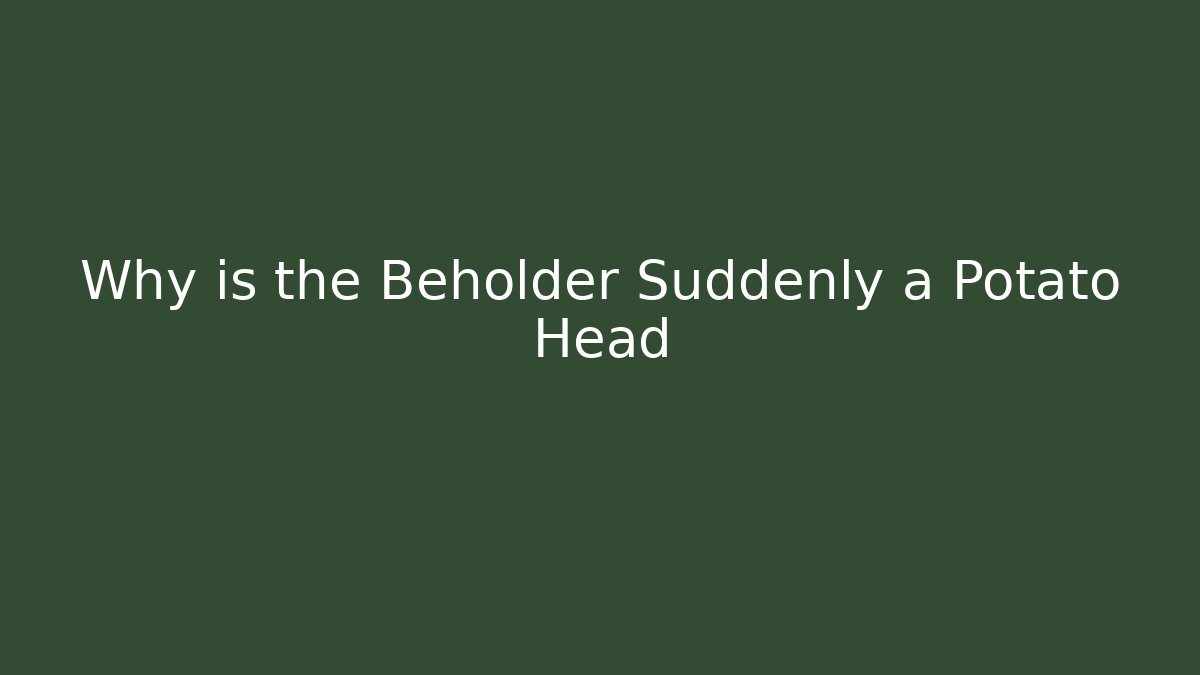 Why is the Beholder Suddenly a Potato Head