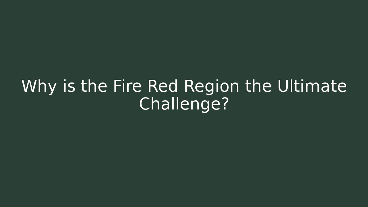 Why is the Fire Red Region the Ultimate Challenge?