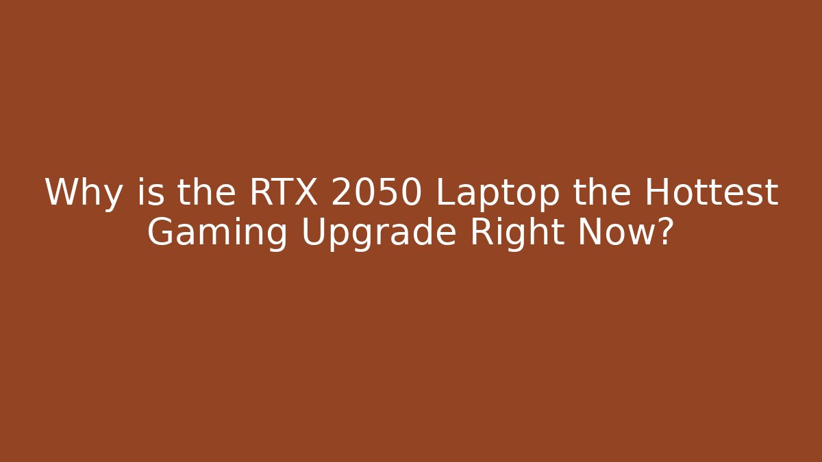 Why is the RTX 2050 Laptop the Hottest Gaming Upgrade Right Now?