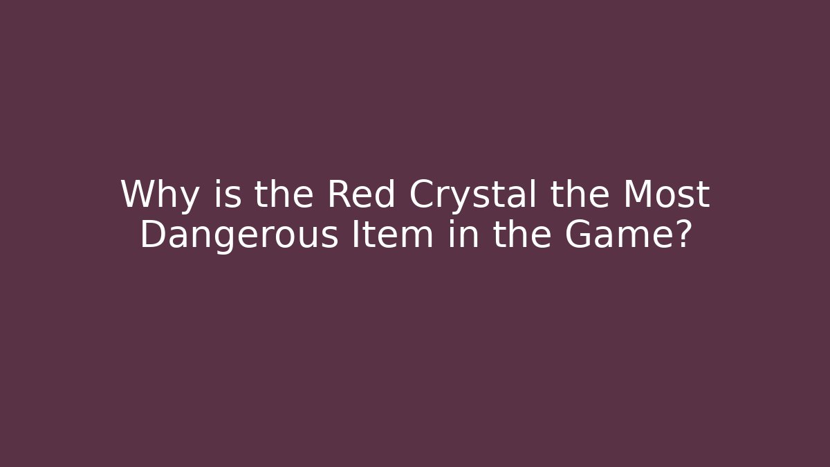Why is the Red Crystal the Most Dangerous Item in the Game?