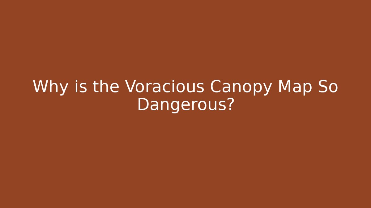 Why is the Voracious Canopy Map So Dangerous?