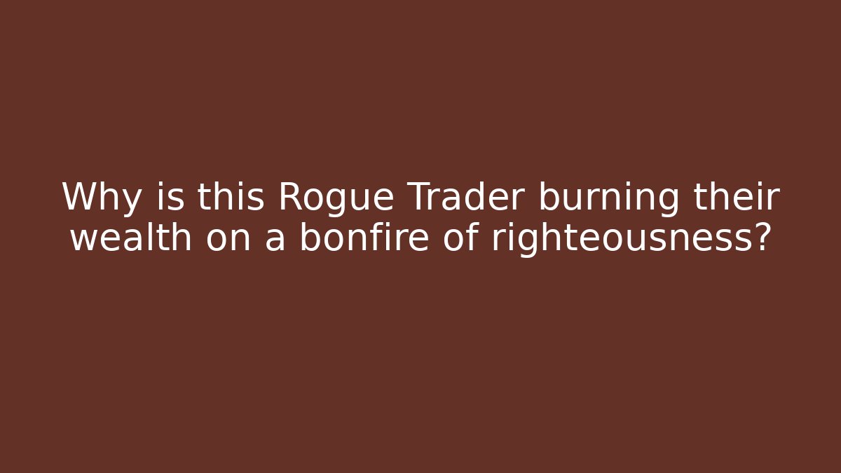 Why is this Rogue Trader burning their wealth on a bonfire of righteousness?