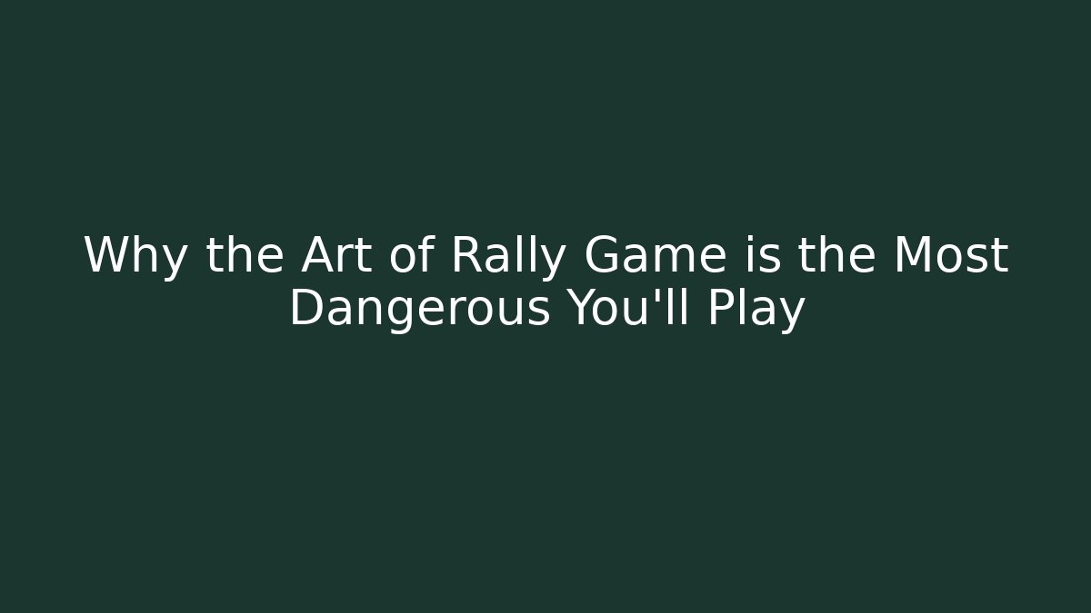 Why the Art of Rally Game is the Most Dangerous You’ll Play