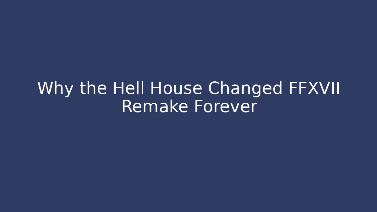 Why the Hell House Changed FFXVII Remake Forever