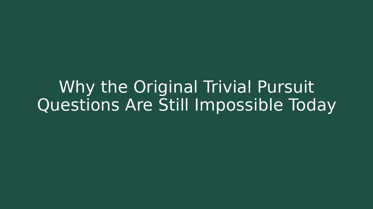 Why the Original Trivial Pursuit Questions Are Still Impossible Today