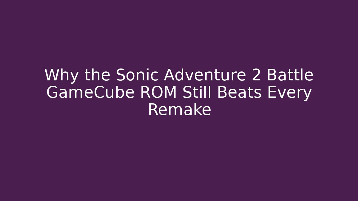 Why the Sonic Adventure 2 Battle GameCube ROM Still Beats Every Remake