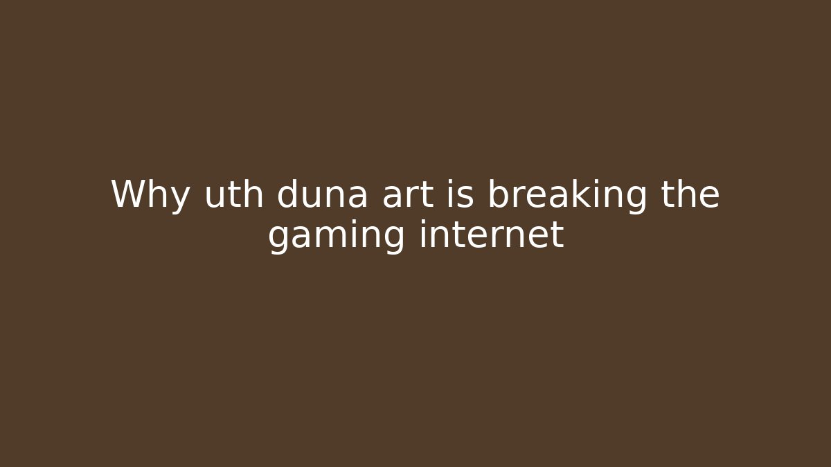 Why uth duna art is breaking the gaming internet