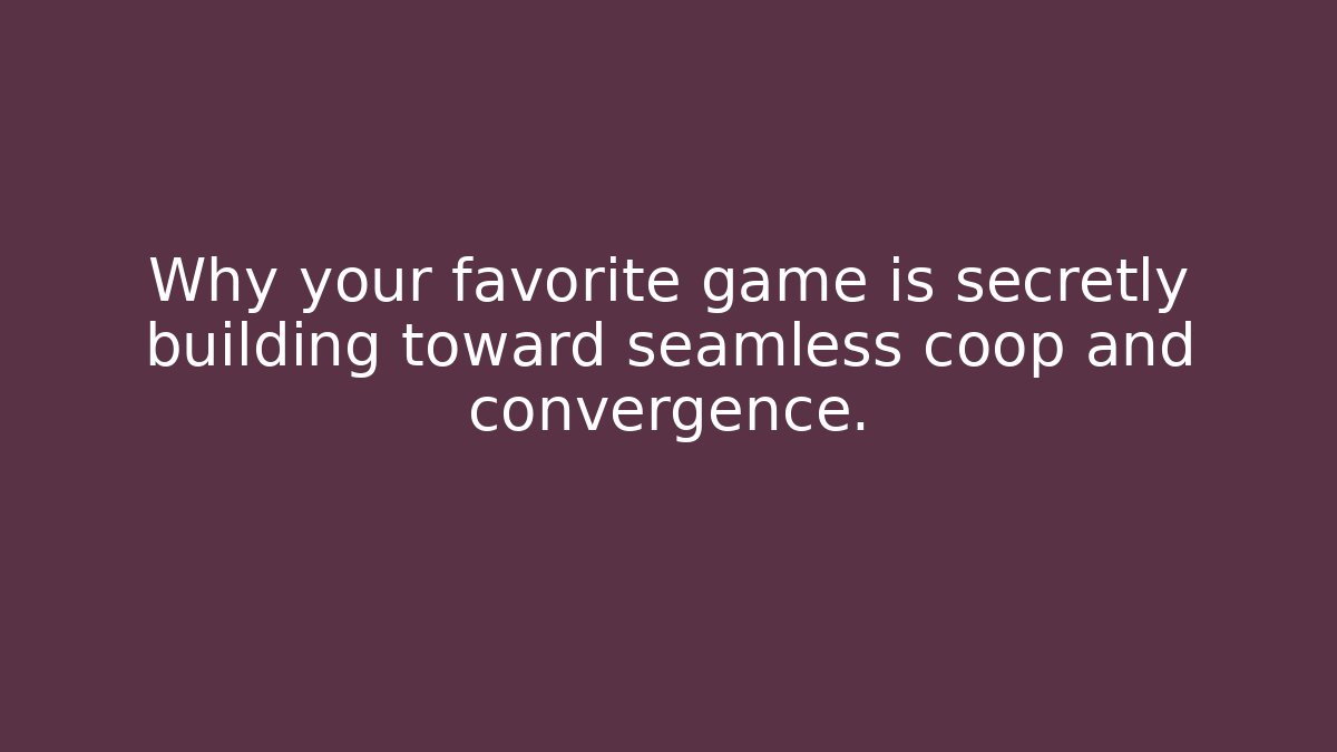Why your favorite game is secretly building toward seamless coop and convergence.