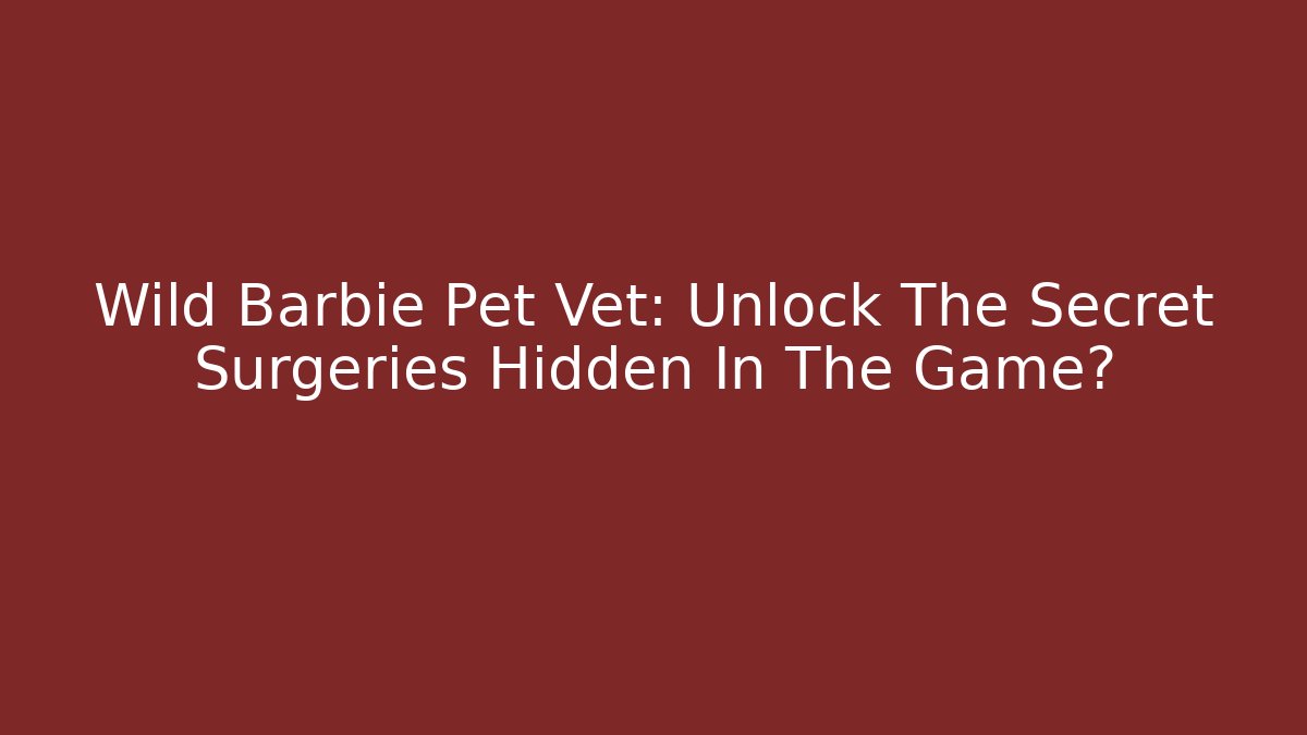 Wild Barbie Pet Vet: Unlock The Secret Surgeries Hidden In The Game? - Smart Esu