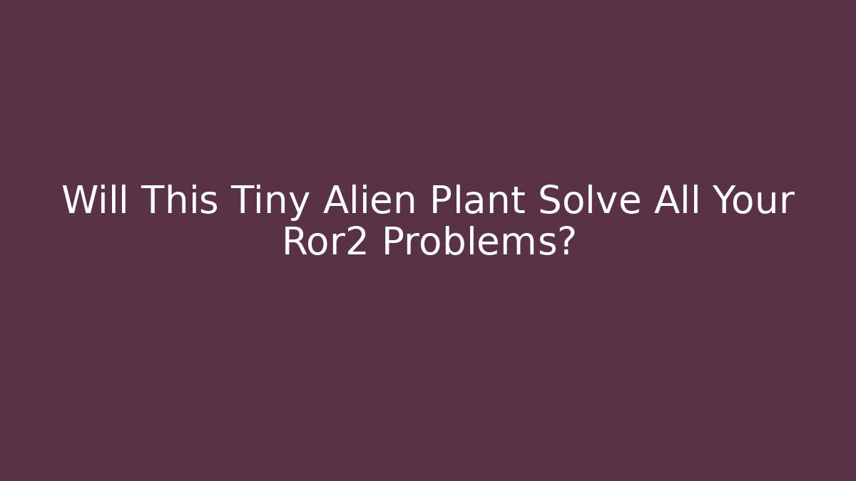 Will This Tiny Alien Plant Solve All Your Ror2 Problems?