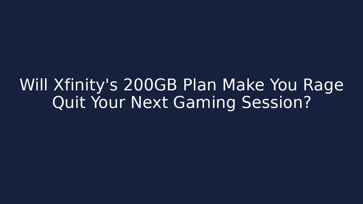 Will Xfinity's 200GB Plan Make You Rage Quit Your Next Gaming Session?