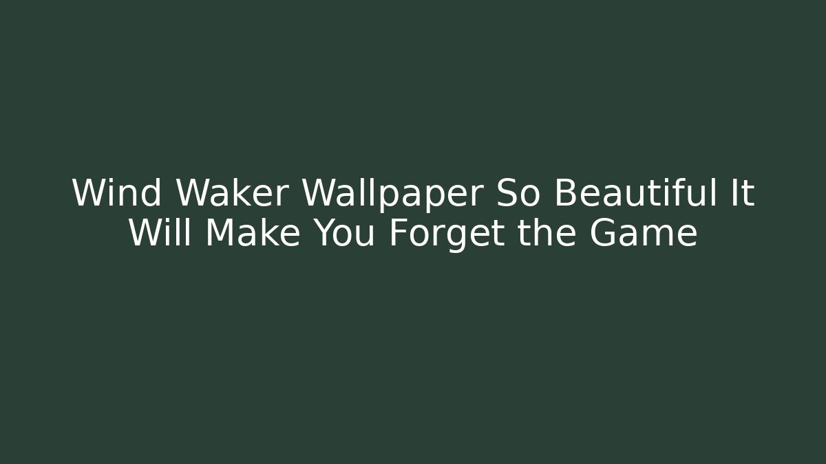 Wind Waker Wallpaper So Beautiful It Will Make You Forget the Game