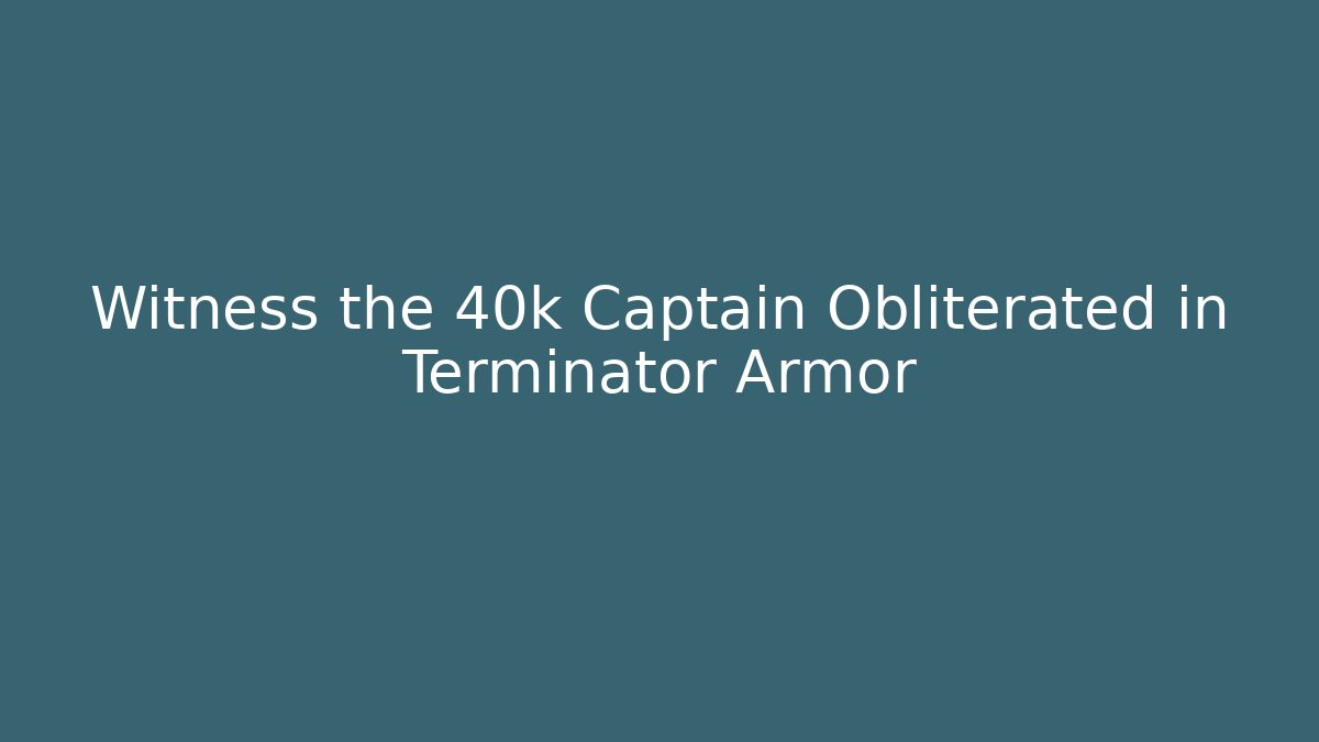 Witness the 40k Captain Obliterated in Terminator Armor