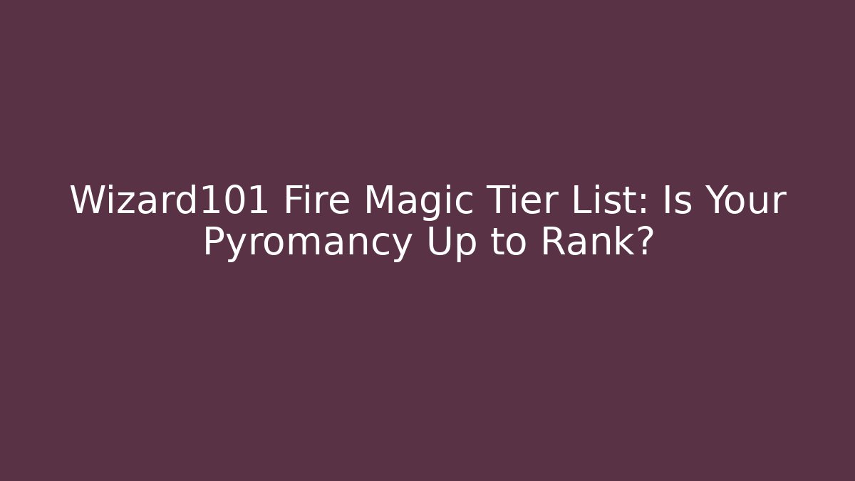Wizard101 Fire Magic Tier List: Is Your Pyromancy Up to Rank?