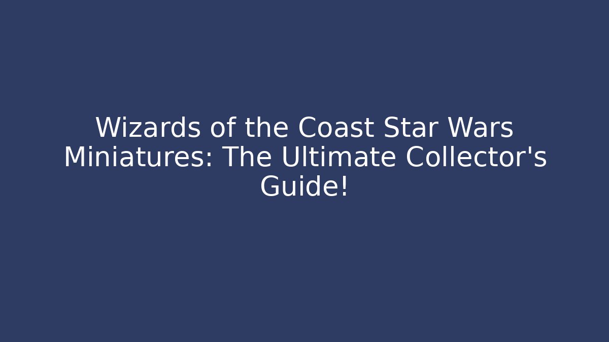 Wizards of the Coast Star Wars Miniatures: The Ultimate Collector's Guide!