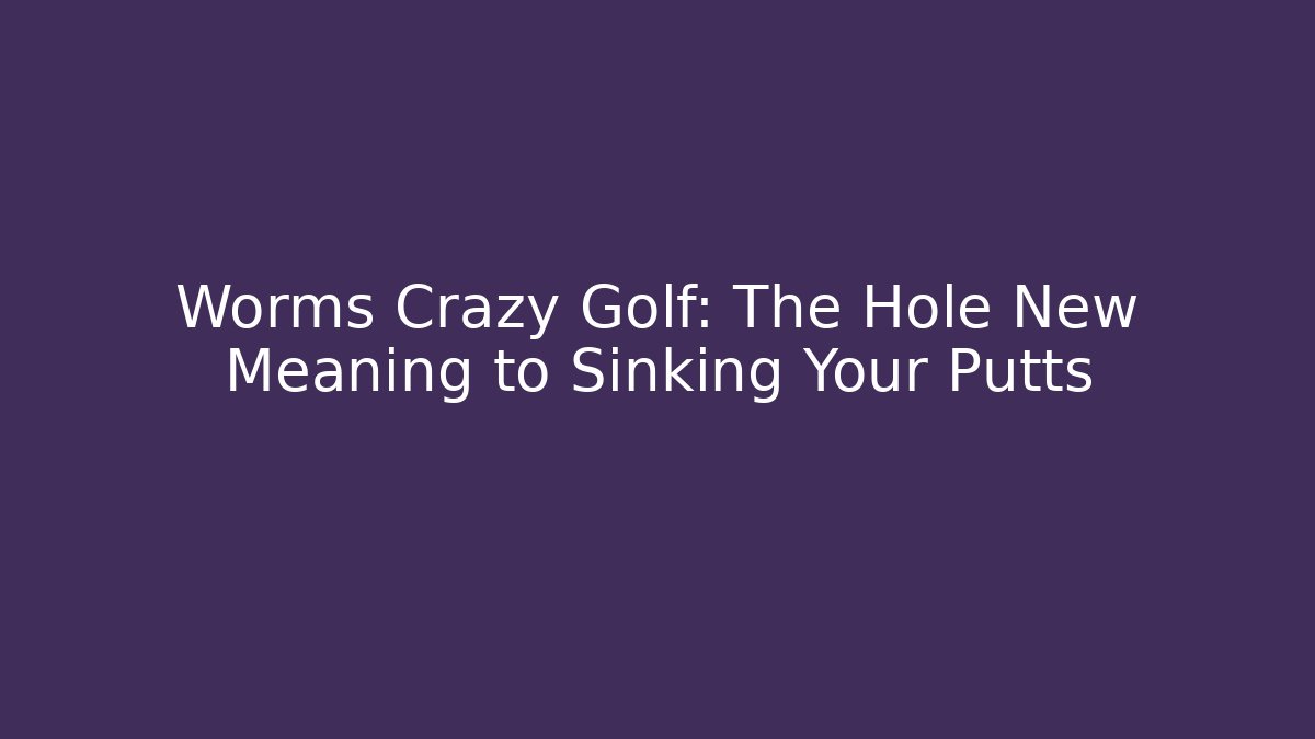 Worms Crazy Golf: The Hole New Meaning to Sinking Your Putts
